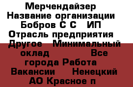 Мерчендайзер › Название организации ­ Бобров С.С., ИП › Отрасль предприятия ­ Другое › Минимальный оклад ­ 17 000 - Все города Работа » Вакансии   . Ненецкий АО,Красное п.